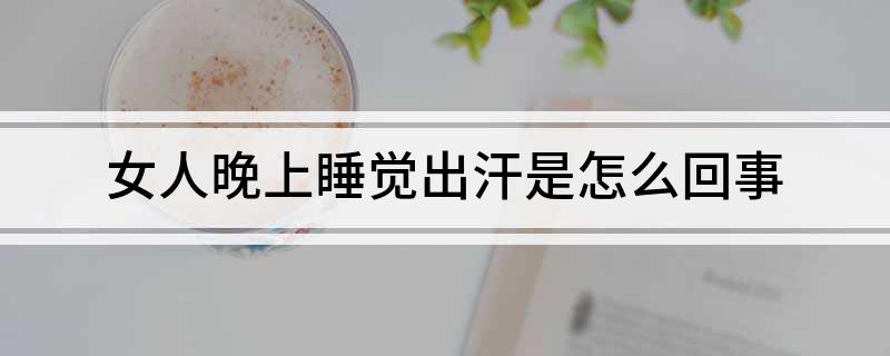 晚上出虚汗是怎么回事女人女性晚上出虚汗,为什么?